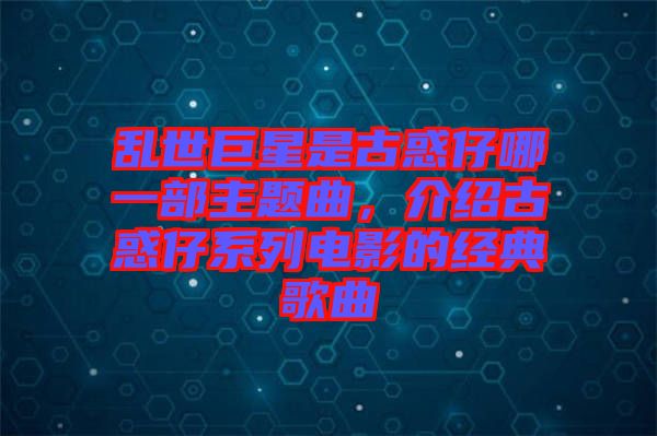 亂世巨星是古惑仔哪一部主題曲，介紹古惑仔系列電影的經(jīng)典歌曲