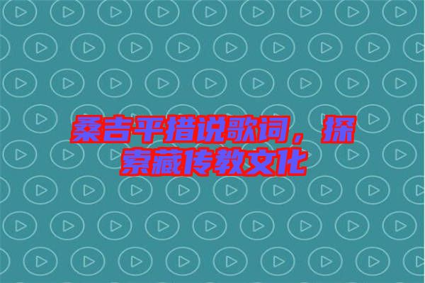 桑吉平措說歌詞，探索藏傳教文化