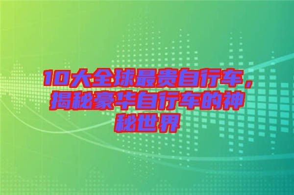 10大全球最貴自行車，揭秘豪華自行車的神秘世界