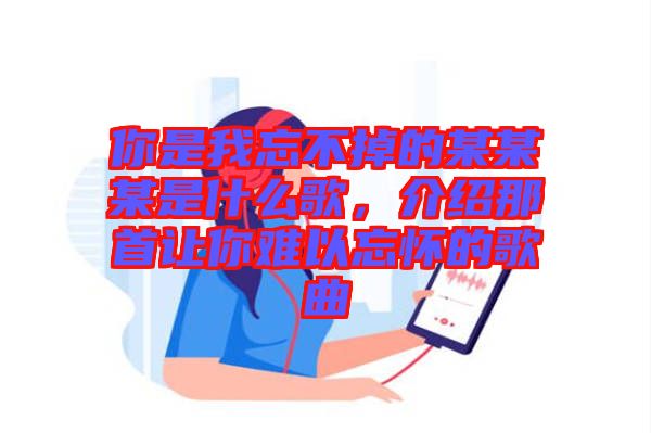 你是我忘不掉的某某某是什么歌，介紹那首讓你難以忘懷的歌曲