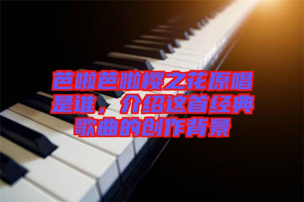 芭啦芭啦櫻之花原唱是誰，介紹這首經(jīng)典歌曲的創(chuàng)作背景