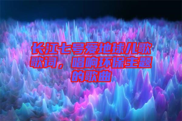 長(zhǎng)江七號(hào)愛(ài)地球兒歌歌詞，唱響環(huán)保主題的歌曲