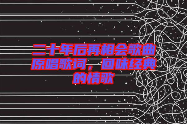 二十年后再相會(huì)歌曲原唱歌詞，回味經(jīng)典的情歌