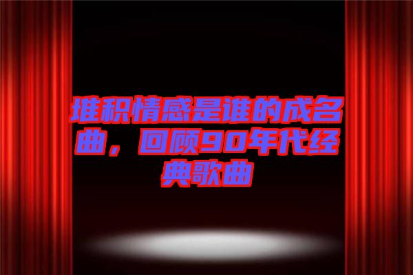 堆積情感是誰的成名曲，回顧90年代經(jīng)典歌曲