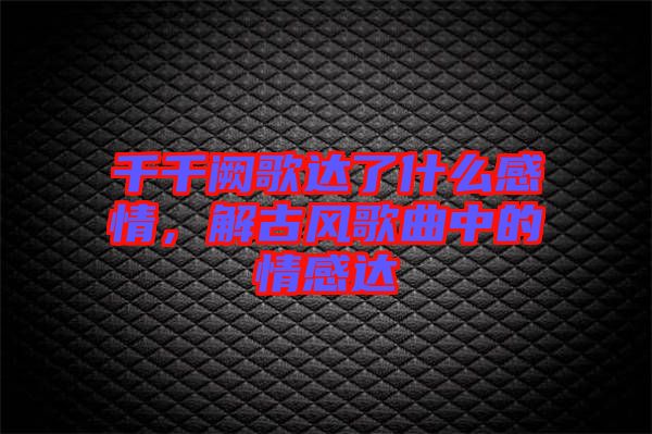 千千闕歌達(dá)了什么感情，解古風(fēng)歌曲中的情感達(dá)