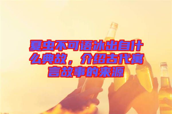 夏蟲不可語冰出自什么典故，介紹古代寓言故事的來源