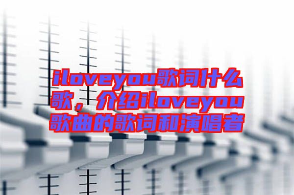 iloveyou歌詞什么歌，介紹iloveyou歌曲的歌詞和演唱者