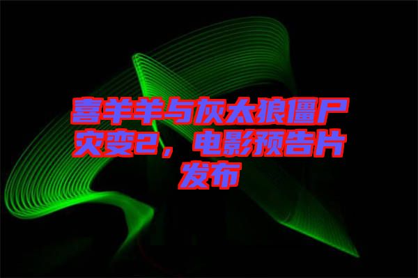 喜羊羊與灰太狼僵尸災(zāi)變2，電影預(yù)告片發(fā)布