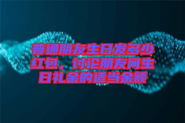 普通朋友生日發(fā)多少紅包，討論朋友間生日禮金的適當(dāng)金額