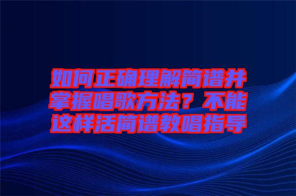 如何正確理解簡譜并掌握唱歌方法？不能這樣活簡譜教唱指導