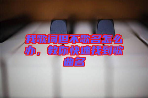 我歌詞但不歌名怎么辦，教你快速找到歌曲名