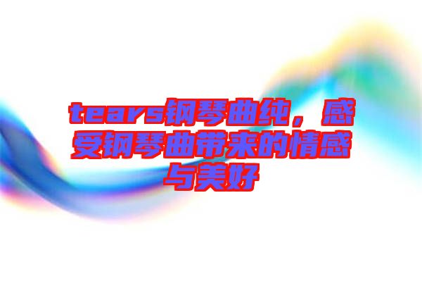 tears鋼琴曲純，感受鋼琴曲帶來(lái)的情感與美好