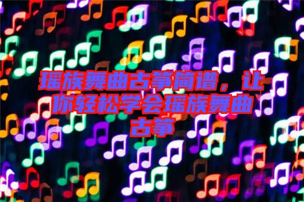 瑤族舞曲古箏簡譜，讓你輕松學會瑤族舞曲古箏