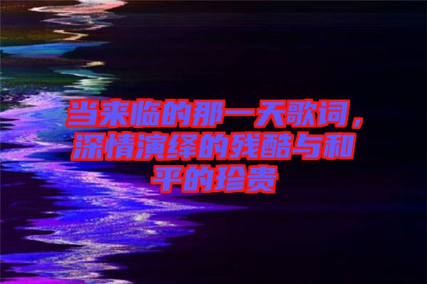 當來臨的那一天歌詞，深情演繹的殘酷與和平的珍貴