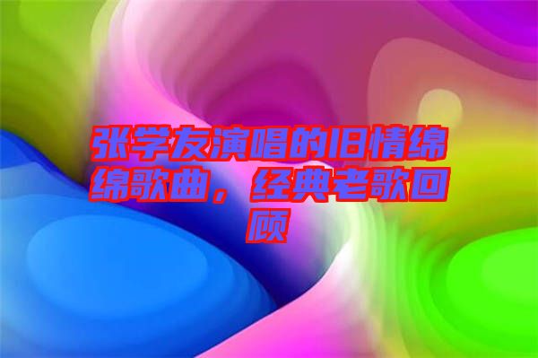 張學友演唱的舊情綿綿歌曲，經(jīng)典老歌回顧