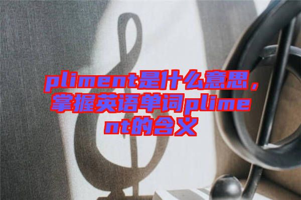 pliment是什么意思，掌握英語單詞pliment的含義