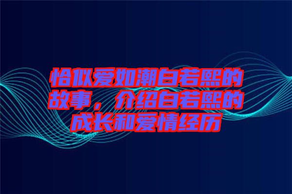 恰似愛如潮白若熙的故事，介紹白若熙的成長和愛情經(jīng)歷