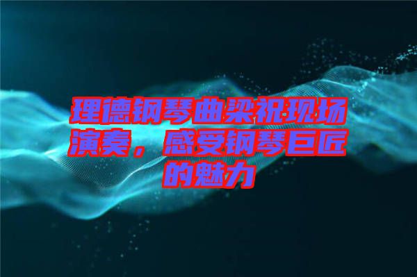 理德鋼琴曲梁祝現(xiàn)場演奏，感受鋼琴巨匠的魅力