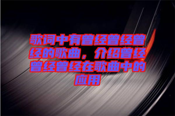 歌詞中有曾經(jīng)曾經(jīng)曾經(jīng)的歌曲，介紹曾經(jīng)曾經(jīng)曾經(jīng)在歌曲中的應(yīng)用