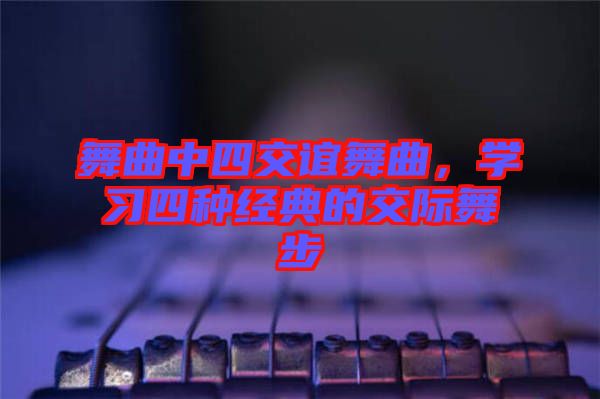 舞曲中四交誼舞曲，學(xué)習(xí)四種經(jīng)典的交際舞步