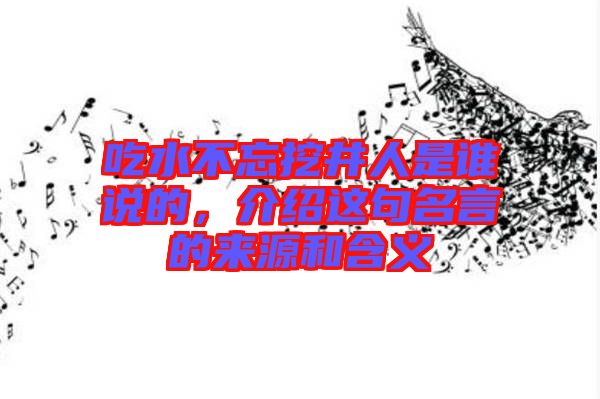 吃水不忘挖井人是誰說的，介紹這句名言的來源和含義