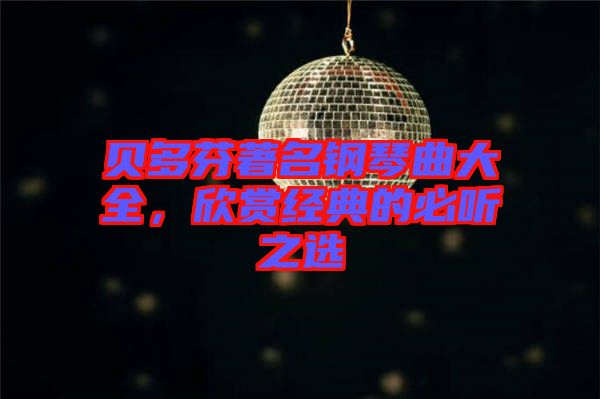 貝多芬著名鋼琴曲大全，欣賞經(jīng)典的必聽之選