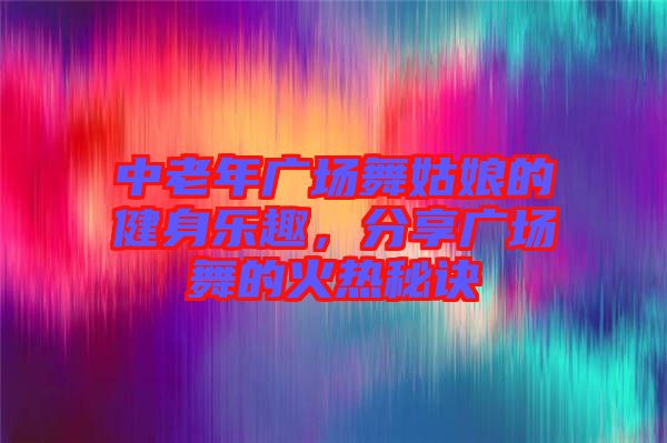 中老年廣場(chǎng)舞姑娘的健身樂趣，分享廣場(chǎng)舞的火熱秘訣