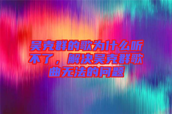 吳克群的歌為什么聽不了，解決吳克群歌曲無法的問題