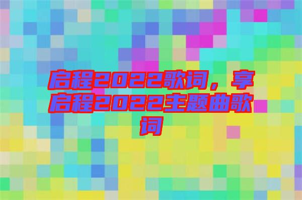 啟程2022歌詞，享啟程2022主題曲歌詞