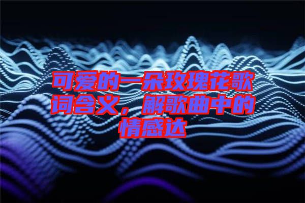 可愛的一朵玫瑰花歌詞含義，解歌曲中的情感達(dá)