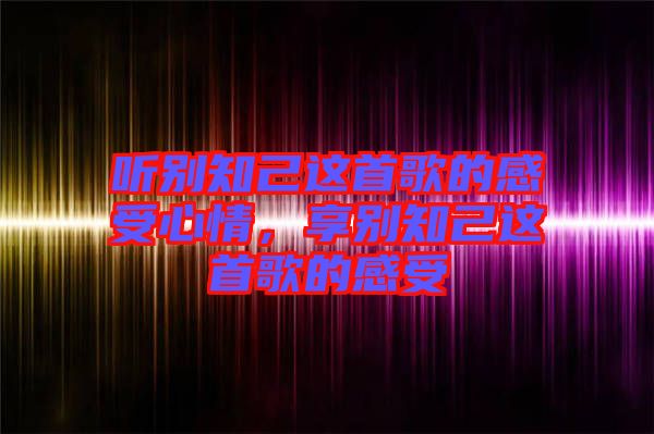 聽別知己這首歌的感受心情，享別知己這首歌的感受