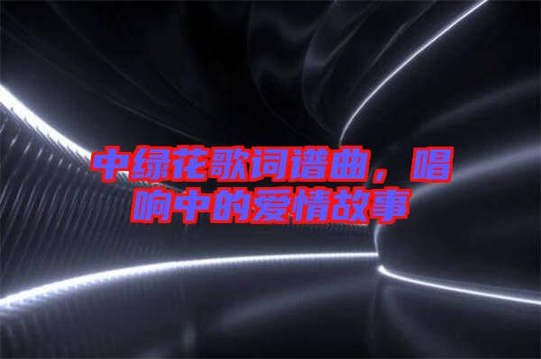 中綠花歌詞譜曲，唱響中的愛情故事