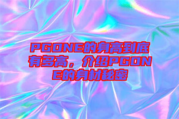 PGONE的身高到底有多高，介紹PGONE的身材秘密