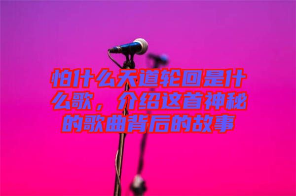 怕什么天道輪回是什么歌，介紹這首神秘的歌曲背后的故事