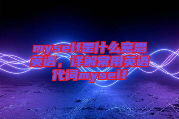 myself是什么意思英語(yǔ)，詳解常用英語(yǔ)代詞myself