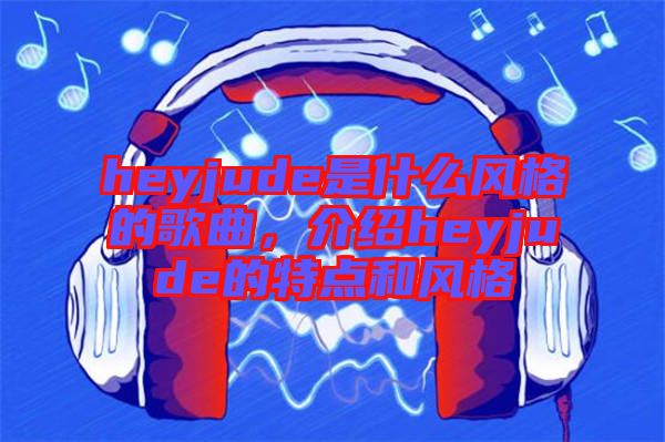 heyjude是什么風(fēng)格的歌曲，介紹heyjude的特點(diǎn)和風(fēng)格