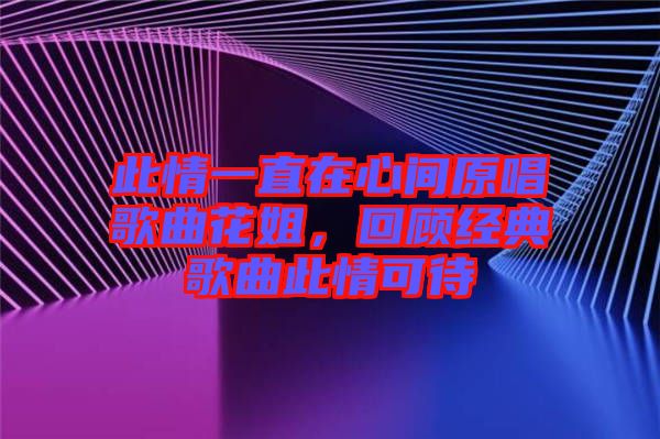 此情一直在心間原唱歌曲花姐，回顧經(jīng)典歌曲此情可待