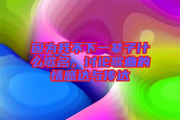 因為我不下一輩子什么歌名，討論歌曲的情感達與傳達