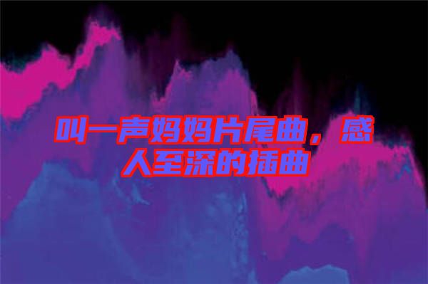 叫一聲媽媽片尾曲，感人至深的插曲