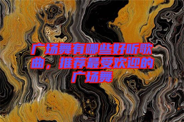 廣場舞有哪些好聽歌曲，推薦最受歡迎的廣場舞