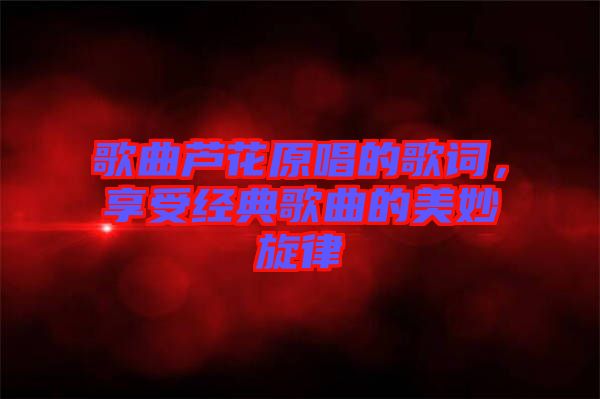 歌曲蘆花原唱的歌詞，享受經典歌曲的美妙旋律