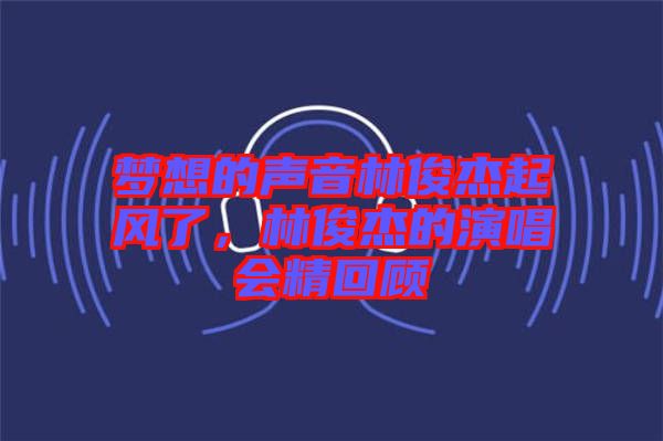 夢想的聲音林俊杰起風了，林俊杰的演唱會精回顧