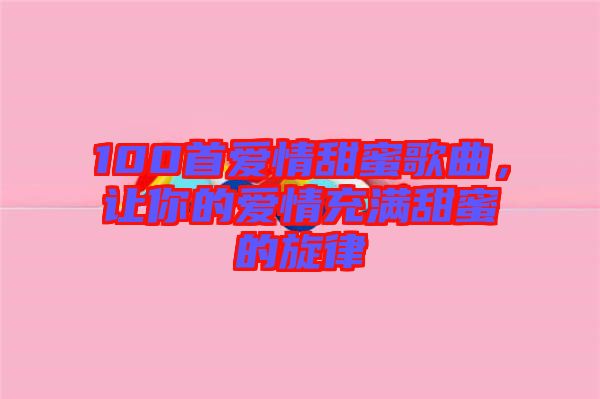 100首愛情甜蜜歌曲，讓你的愛情充滿甜蜜的旋律