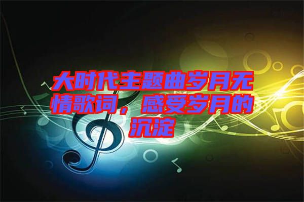 大時(shí)代主題曲歲月無情歌詞，感受歲月的沉淀