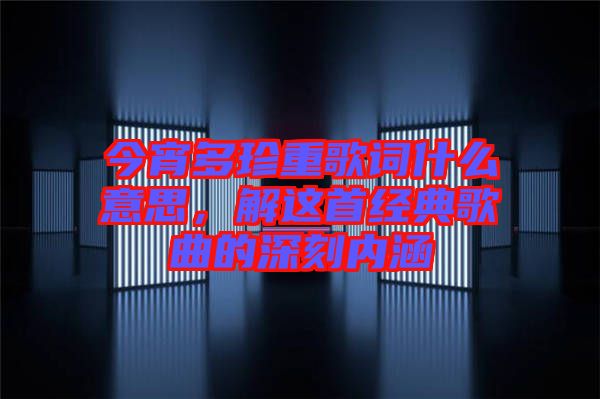 今宵多珍重歌詞什么意思，解這首經(jīng)典歌曲的深刻內(nèi)涵