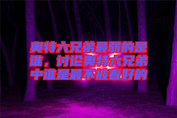 奧特六兄弟最弱的是誰，討論奧特六兄弟中誰是最不被看好的