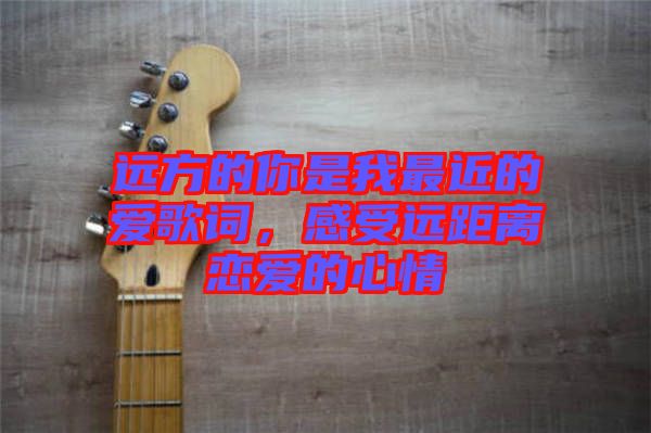 遠方的你是我最近的愛歌詞，感受遠距離戀愛的心情