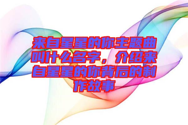 來自星星的你主題曲叫什么名字，介紹來自星星的你背后的制作故事