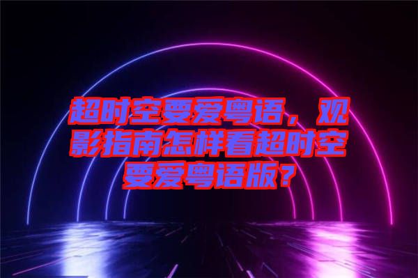 超時空要愛粵語，觀影指南怎樣看超時空要愛粵語版？