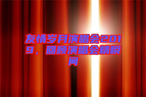 友情歲月演唱會2019，回顧演唱會精瞬間